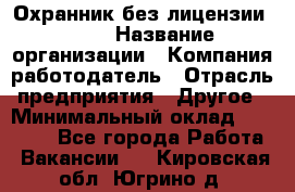 Охранник без лицензии. 2/2 › Название организации ­ Компания-работодатель › Отрасль предприятия ­ Другое › Минимальный оклад ­ 15 000 - Все города Работа » Вакансии   . Кировская обл.,Югрино д.